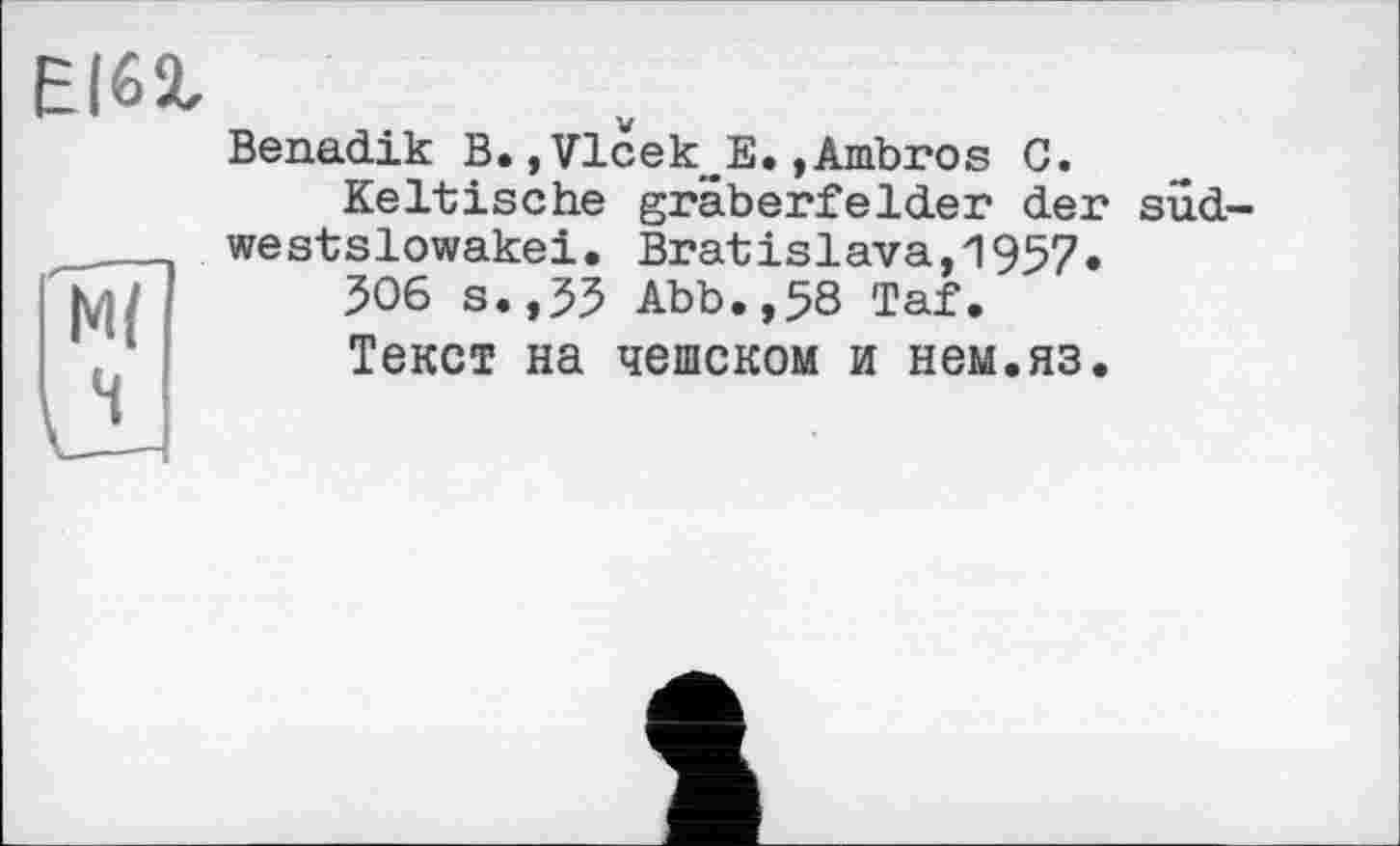 ﻿Еібг
М{
Benadik В.,VlcekwE.,Ambros С.
Keltische gräberfelder der sud-westslowakei. Bratislava,1957»
506 s.,55 Abb.,58 Taf.
Текст на чешском и нем.яз.